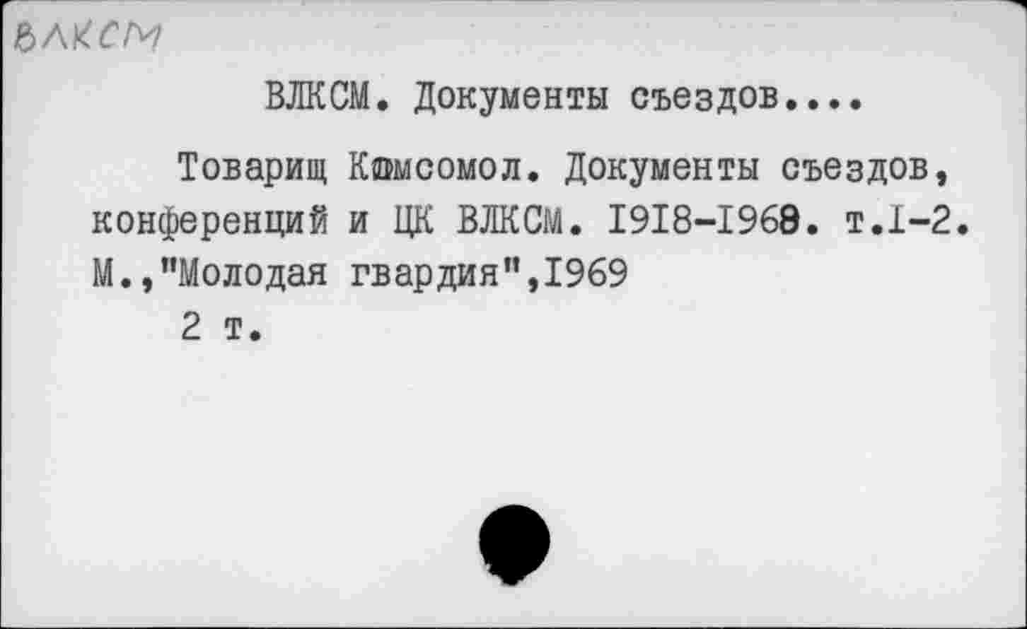 ﻿ъмсм
ВЛКСМ. Документы съездов....
Товарищ Комсомол. Документы съездов, конференций и ЦК ВЛКСМ. 1918-1968. т.1-2. М.,"Молодая гвардия",1969
2 т.